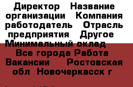 Директор › Название организации ­ Компания-работодатель › Отрасль предприятия ­ Другое › Минимальный оклад ­ 1 - Все города Работа » Вакансии   . Ростовская обл.,Новочеркасск г.